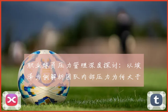 职业球员压力管理深度探讨：以埃泽为例解析团队内部压力为何大于外界，附运动员心理调适实用方法