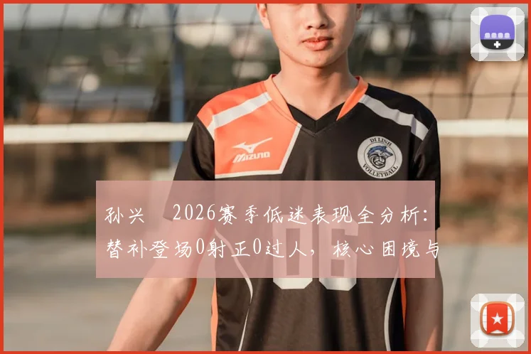 孙兴慜2026赛季低迷表现全分析：替补登场0射正0过人，核心困境与未来展望