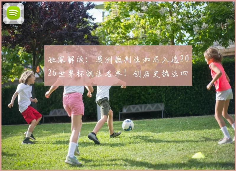 独家解读：澳洲裁判法加尼入选2026世界杯执法名单！创历史执法四届世界杯背后的故事