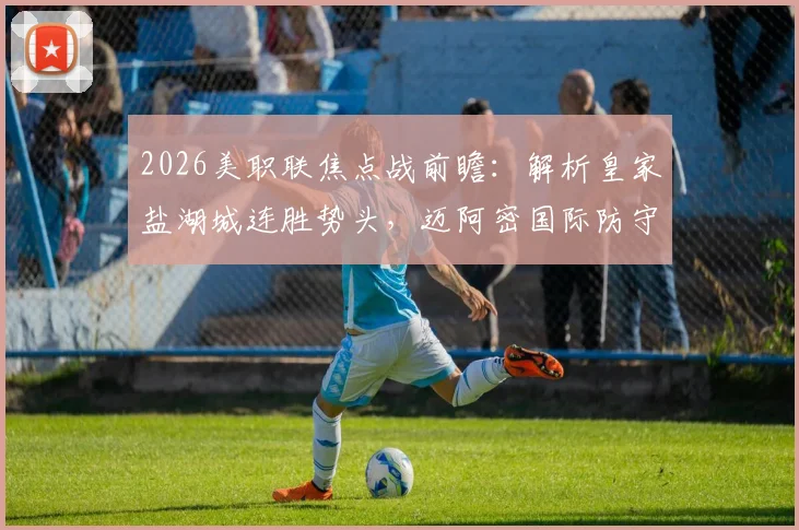 2026美职联焦点战前瞻：解析皇家盐湖城连胜势头，迈阿密国际防守顽疾如何破解？
