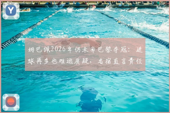 姆巴佩2026年仍未率巴黎夺冠：进球再多也难逃质疑，名宿直言责任归属需讨论