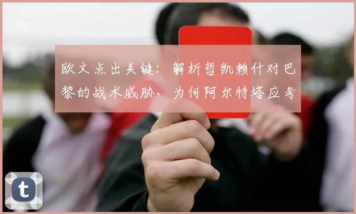 欧文点出关键：解析哲凯赖什对巴黎的战术威胁，为何阿尔特塔应考虑在2026年关键战重启他