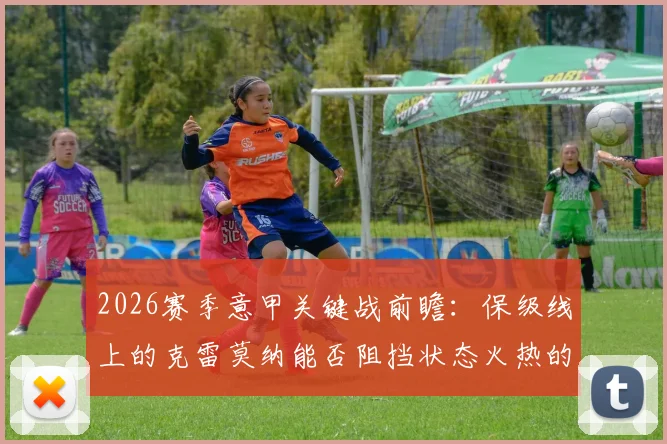 2026赛季意甲关键战前瞻：保级线上的克雷莫纳能否阻挡状态火热的拉齐奥？最新形势深度解读