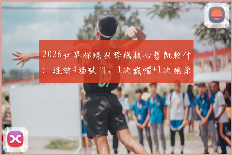 2026世界杯瑞典锋线核心哲凯赖什：连续4场破门，1次戴帽+1次绝杀，首战传射建功，他效力于哪支俱乐部？