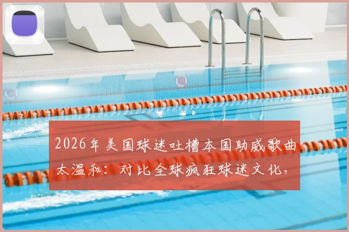 2026年美国球迷吐槽本国助威歌曲太温和：对比全球疯狂球迷文化，美国体育氛围究竟差在哪？
