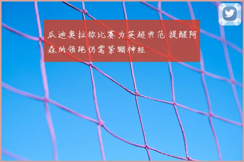瓜迪奥拉称比赛为英超典范 提醒阿森纳领跑仍需紧绷神经
