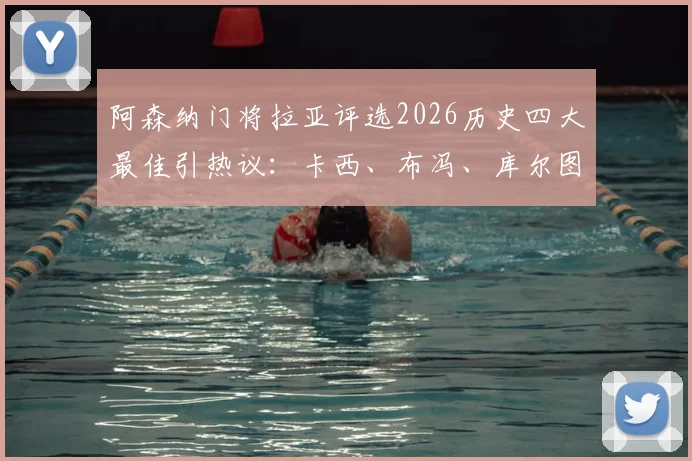 阿森纳门将拉亚评选2026历史四大最佳引热议：卡西、布冯、库尔图瓦和诺伊尔谁更配？附球迷争议观点