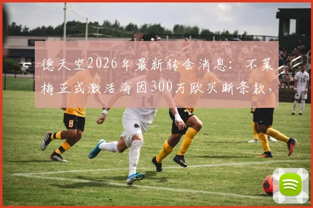 德天空2026年最新转会消息：不莱梅正式激活海因300万欧买断条款，从阿森纳完成永久转会