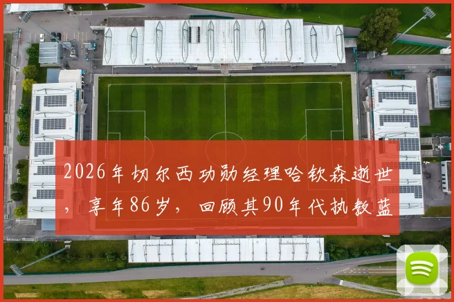 2026年切尔西功勋经理哈钦森逝世，享年86岁，回顾其90年代执教蓝军的生涯与贡献