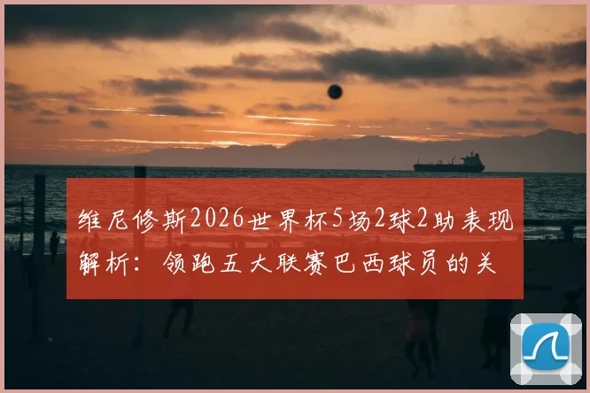 维尼修斯2026世界杯5场2球2助表现解析：领跑五大联赛巴西球员的关键数据与背后原因