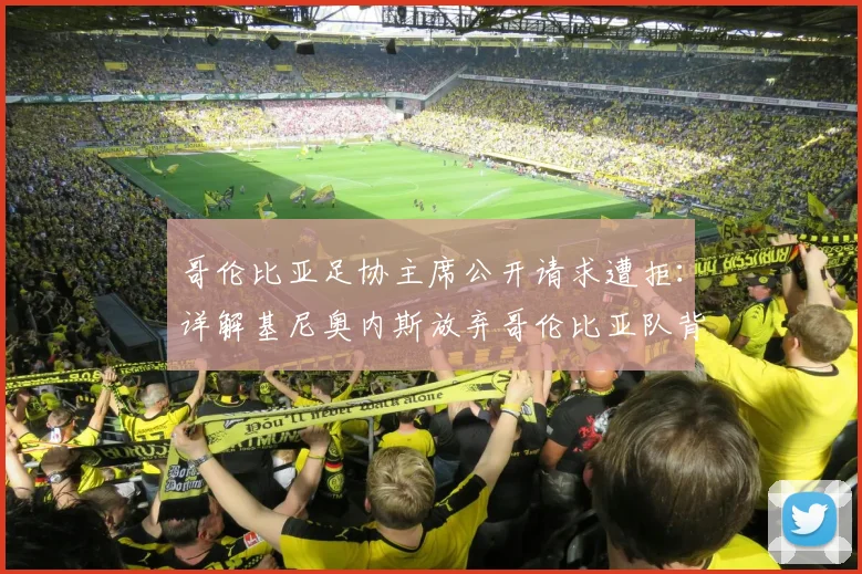 哥伦比亚足协主席公开请求遭拒：详解基尼奥内斯放弃哥伦比亚队背后原因与2026国家队抉择