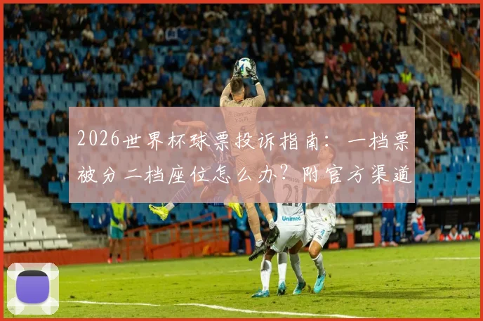 2026世界杯球票投诉指南：一档票被分二档座位怎么办？附官方渠道维权步骤