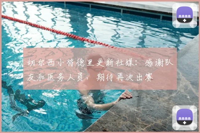 切尔西小将德里更新社媒：感谢队友和医务人员，期待再次出赛