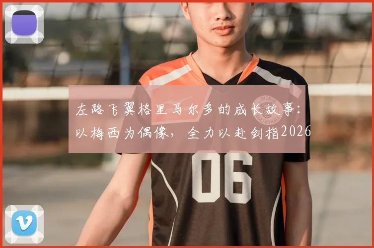 左路飞翼格里马尔多的成长故事：以梅西为偶像，全力以赴剑指2026世界杯冠军