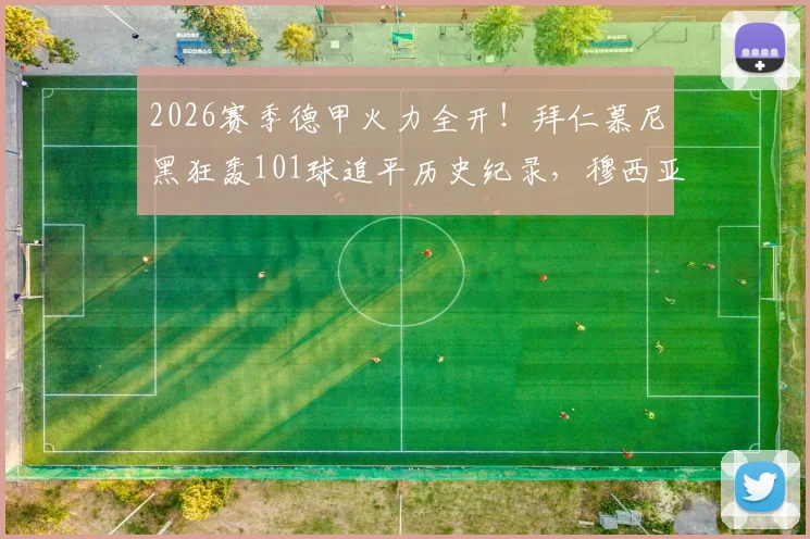 2026赛季德甲火力全开！拜仁慕尼黑狂轰101球追平历史纪录，穆西亚拉关键破门点燃安联