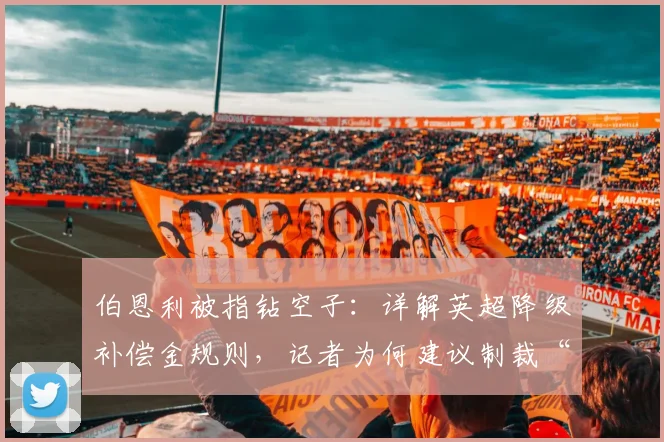 伯恩利被指钻空子:详解英超降级补偿金规则,记者为何建议制裁“升降机”球队