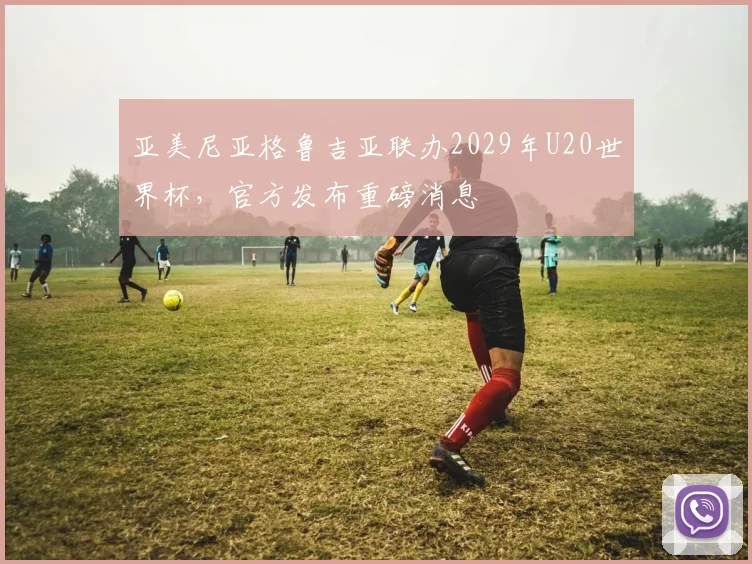 亚美尼亚格鲁吉亚联办2029年U20世界杯,官方发布重磅消息