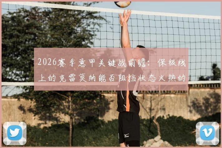2026赛季意甲关键战前瞻：保级线上的克雷莫纳能否阻挡状态火热的拉齐奥？最新形势深度解读