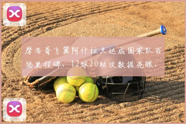 摩洛哥飞翼阿什拉夫达成国家队百场里程碑，12球20助攻数据亮眼，2026世界杯表现前瞻